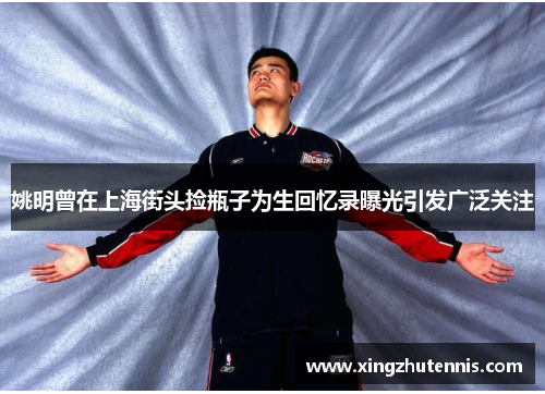 姚明曾在上海街头捡瓶子为生回忆录曝光引发广泛关注
