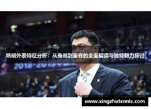 姚明外表特征分析：从身高到面容的全面解读与独特魅力探讨