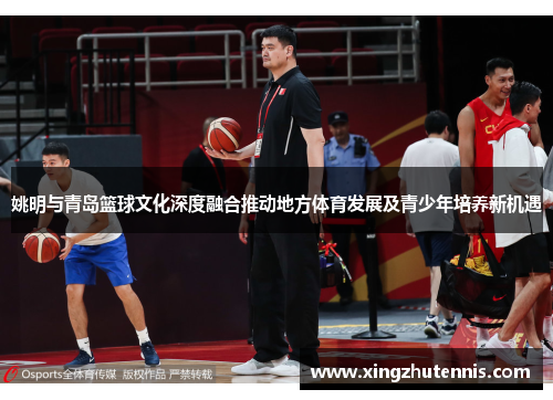 姚明与青岛篮球文化深度融合推动地方体育发展及青少年培养新机遇