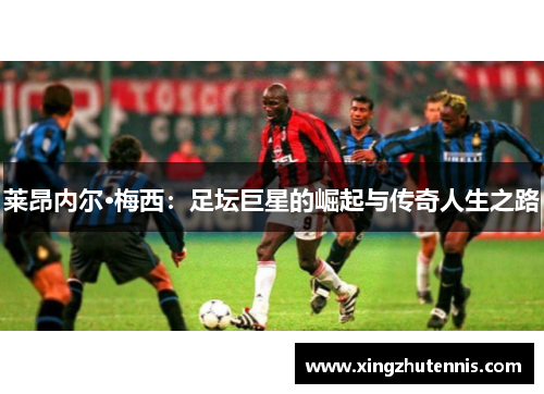 莱昂内尔·梅西：足坛巨星的崛起与传奇人生之路