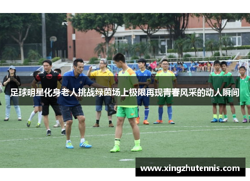 足球明星化身老人挑战绿茵场上极限再现青春风采的动人瞬间
