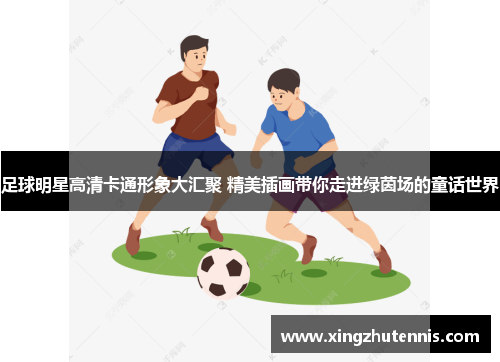 足球明星高清卡通形象大汇聚 精美插画带你走进绿茵场的童话世界