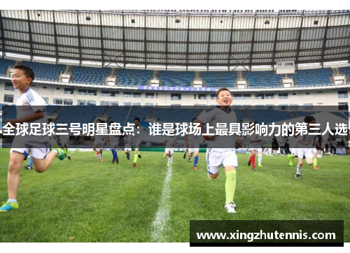 全球足球三号明星盘点：谁是球场上最具影响力的第三人选