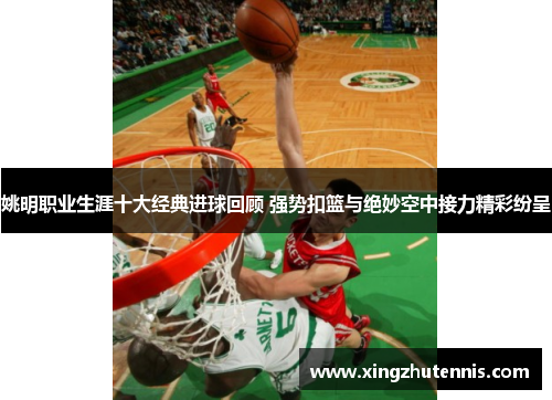姚明职业生涯十大经典进球回顾 强势扣篮与绝妙空中接力精彩纷呈