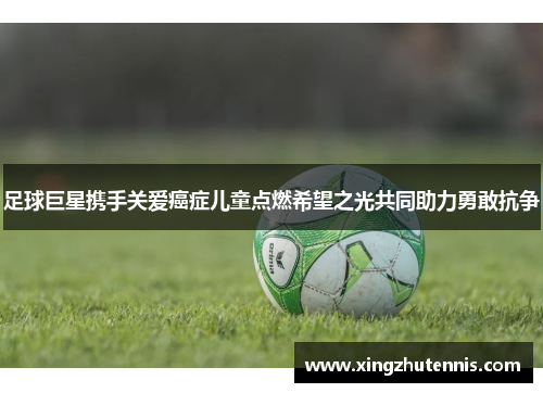 足球巨星携手关爱癌症儿童点燃希望之光共同助力勇敢抗争