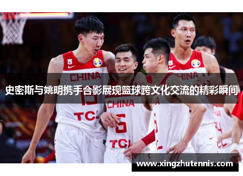 史密斯与姚明携手合影展现篮球跨文化交流的精彩瞬间