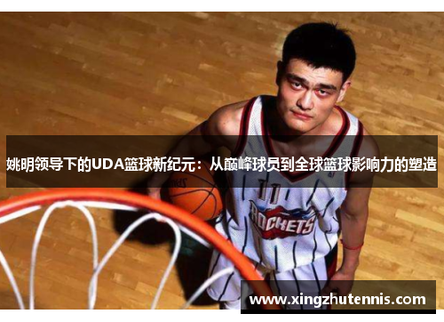 姚明领导下的UDA篮球新纪元：从巅峰球员到全球篮球影响力的塑造