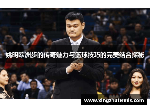 姚明欧洲步的传奇魅力与篮球技巧的完美结合探秘
