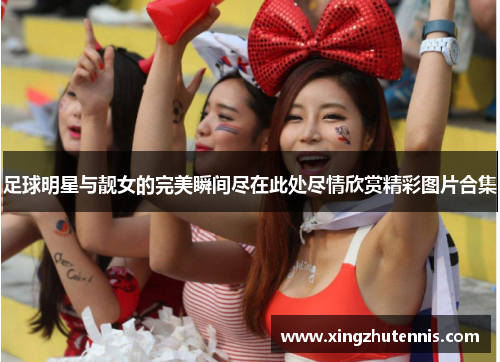 足球明星与靓女的完美瞬间尽在此处尽情欣赏精彩图片合集