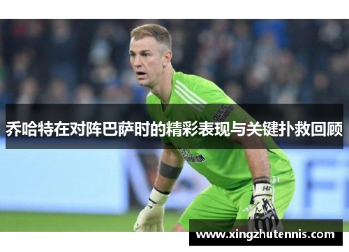 乔哈特在对阵巴萨时的精彩表现与关键扑救回顾