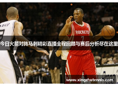 今日火箭对阵马刺精彩直播全程回顾与赛后分析尽在这里