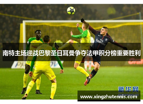 南特主场迎战巴黎圣日耳曼争夺法甲积分榜重要胜利