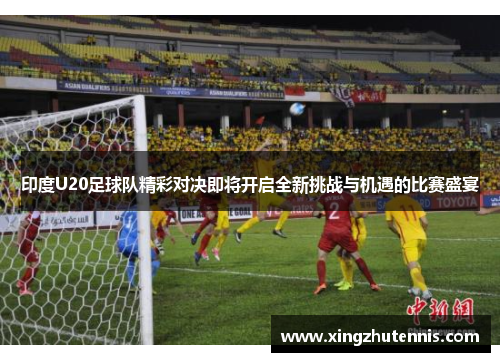 印度U20足球队精彩对决即将开启全新挑战与机遇的比赛盛宴