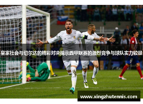 皇家社会与切尔达的精彩对决揭示西甲联赛的激烈竞争与球队实力较量