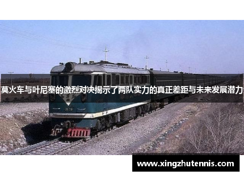 莫火车与叶尼塞的激烈对决揭示了两队实力的真正差距与未来发展潜力