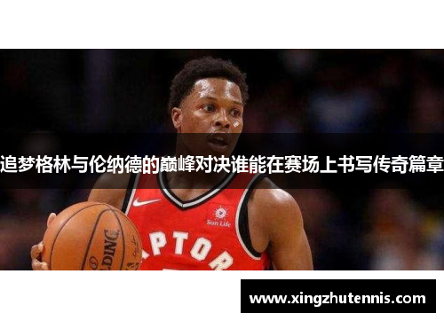追梦格林与伦纳德的巅峰对决谁能在赛场上书写传奇篇章